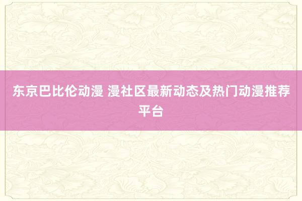 东京巴比伦动漫 漫社区最新动态及热门动漫推荐平台