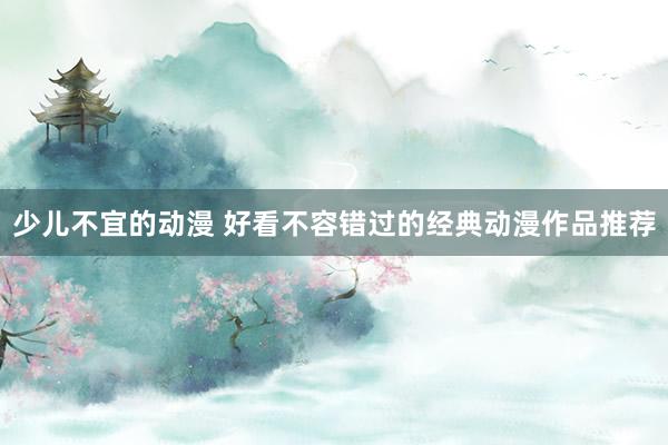 少儿不宜的动漫 好看不容错过的经典动漫作品推荐