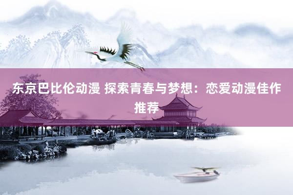 东京巴比伦动漫 探索青春与梦想：恋爱动漫佳作推荐