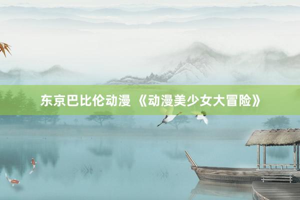 东京巴比伦动漫 《动漫美少女大冒险》