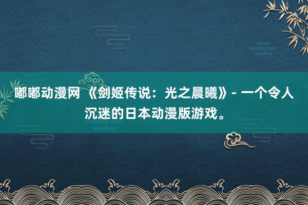嘟嘟动漫网 《剑姬传说：光之晨曦》- 一个令人沉迷的日本动漫版游戏。