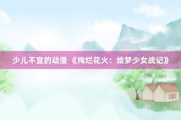 少儿不宜的动漫 《绚烂花火：绘梦少女战记》