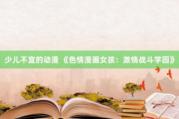 少儿不宜的动漫 《色情漫画女孩：激情战斗学园》