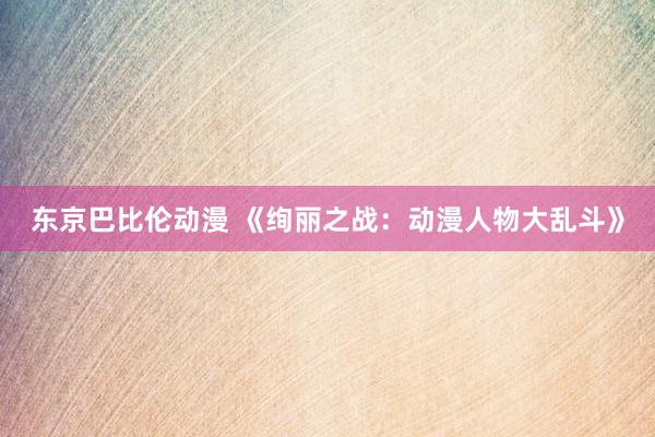 东京巴比伦动漫 《绚丽之战：动漫人物大乱斗》