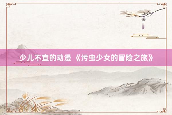 少儿不宜的动漫 《污虫少女的冒险之旅》