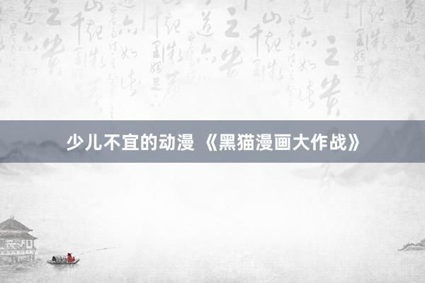 少儿不宜的动漫 《黑猫漫画大作战》