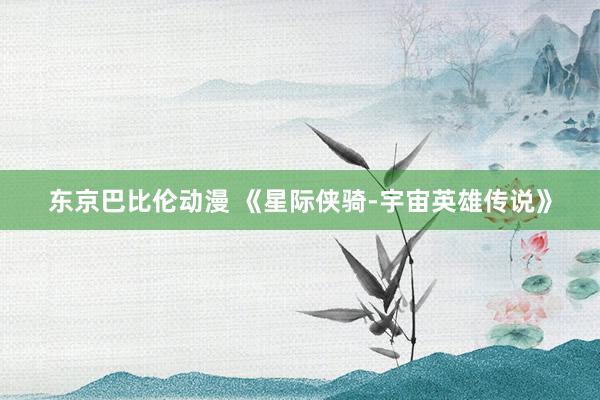 东京巴比伦动漫 《星际侠骑-宇宙英雄传说》