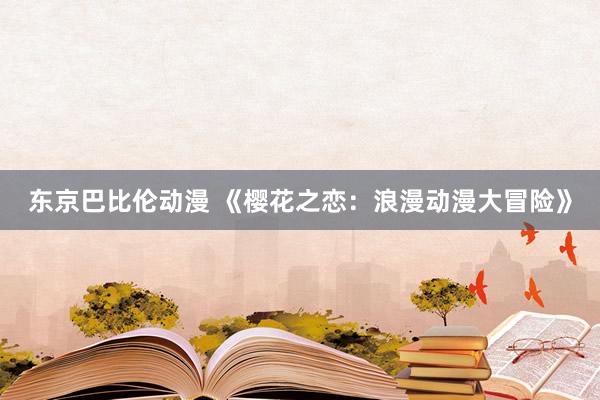 东京巴比伦动漫 《樱花之恋：浪漫动漫大冒险》