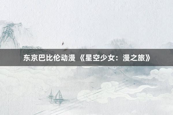 东京巴比伦动漫 《星空少女：漫之旅》