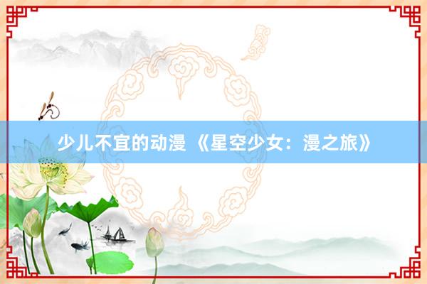 少儿不宜的动漫 《星空少女：漫之旅》