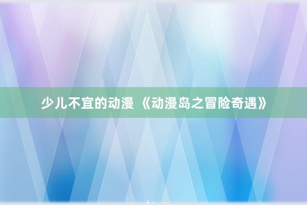 少儿不宜的动漫 《动漫岛之冒险奇遇》