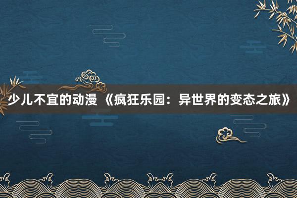 少儿不宜的动漫 《疯狂乐园：异世界的变态之旅》