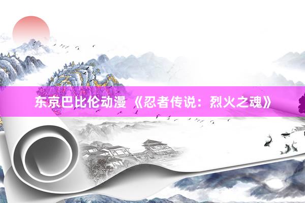 东京巴比伦动漫 《忍者传说：烈火之魂》