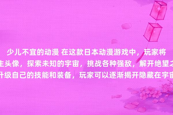少儿不宜的动漫 在这款日本动漫游戏中，玩家将扮演一名帅气的动漫男生头像，探索未知的宇宙，挑战各种强敌，解开绝望之星的谜团。通过不断升级自己的技能和装备，玩家可以逐渐揭开隐藏在宇宙深处的秘密，最终实现宇宙和平的理想。游戏融合了角色扮演、动作战斗和探险元素，带给玩家精彩刺激的游戏体验。快来挑战绝望之星，成为宇宙英雄吧！