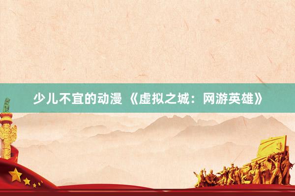 少儿不宜的动漫 《虚拟之城：网游英雄》