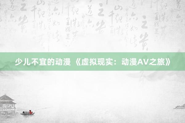 少儿不宜的动漫 《虚拟现实：动漫AV之旅》