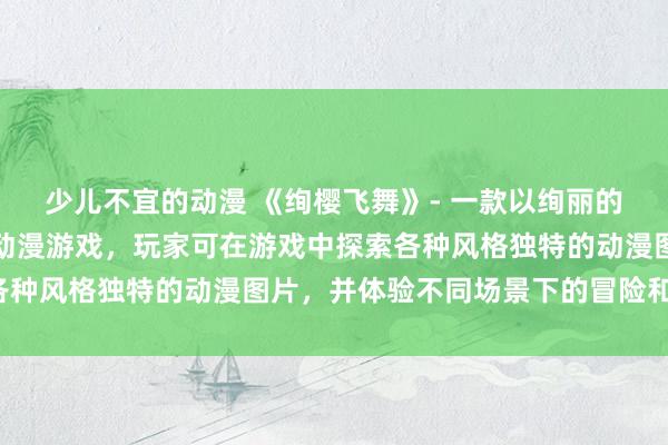 少儿不宜的动漫 《绚樱飞舞》- 一款以绚丽的樱花景观为主题的日本动漫游戏，玩家可在游戏中探索各种风格独特的动漫图片，并体验不同场景下的冒险和挑战。