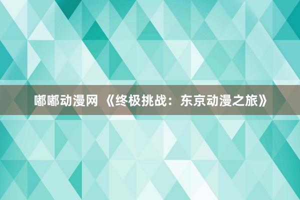 嘟嘟动漫网 《终极挑战：东京动漫之旅》