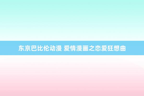 东京巴比伦动漫 爱情漫画之恋爱狂想曲