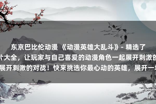 东京巴比伦动漫 《动漫英雄大乱斗》- 精选了各种各样的动漫人物图片大全，让玩家与自己喜爱的动漫角色一起展开刺激的对战！快来挑选你最心动的英雄，展开一场精彩的战斗吧！