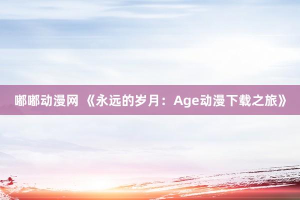 嘟嘟动漫网 《永远的岁月：Age动漫下载之旅》