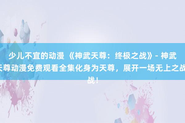 少儿不宜的动漫 《神武天尊：终极之战》- 神武天尊动漫免费观看全集化身为天尊，展开一场无上之战！