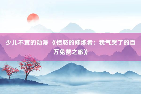 少儿不宜的动漫 《愤怒的修炼者：我气哭了的百万免费之旅》