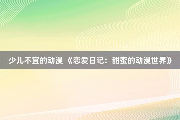 少儿不宜的动漫 《恋爱日记：甜蜜的动漫世界》