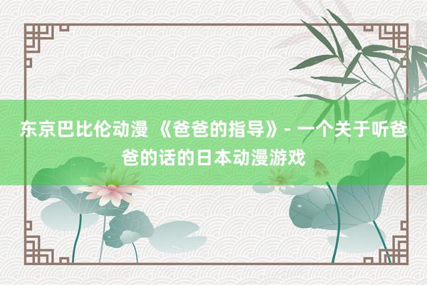 东京巴比伦动漫 《爸爸的指导》- 一个关于听爸爸的话的日本动漫游戏