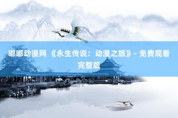 嘟嘟动漫网 《永生传说：动漫之旅》- 免费观看完整版