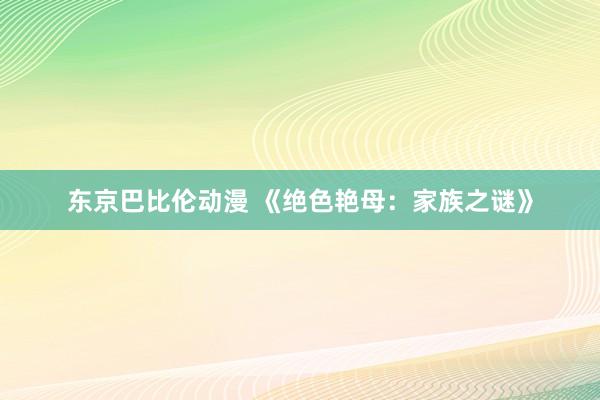 东京巴比伦动漫 《绝色艳母：家族之谜》