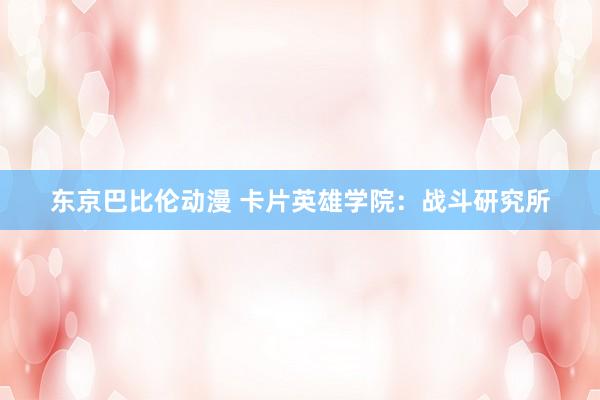 东京巴比伦动漫 卡片英雄学院：战斗研究所