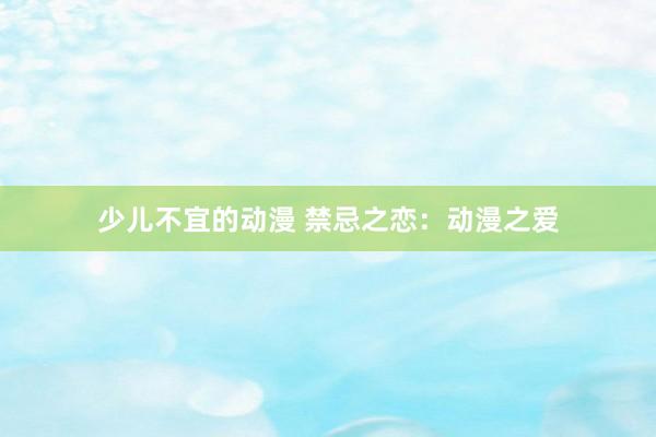 少儿不宜的动漫 禁忌之恋：动漫之爱