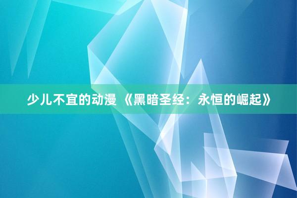 少儿不宜的动漫 《黑暗圣经：永恒的崛起》