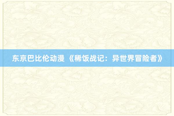 东京巴比伦动漫 《稀饭战记：异世界冒险者》