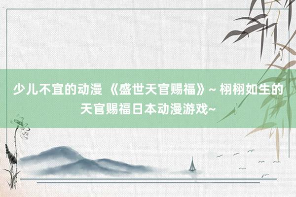 少儿不宜的动漫 《盛世天官赐福》~ 栩栩如生的天官赐福日本动漫游戏~