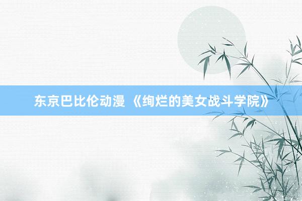 东京巴比伦动漫 《绚烂的美女战斗学院》