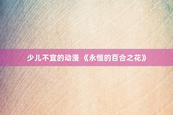 少儿不宜的动漫 《永恒的百合之花》