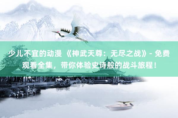 少儿不宜的动漫 《神武天尊：无尽之战》- 免费观看全集，带你体验史诗般的战斗旅程！
