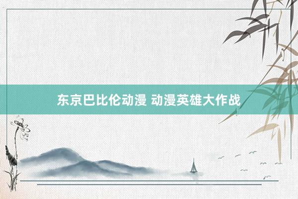 东京巴比伦动漫 动漫英雄大作战