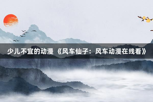 少儿不宜的动漫 《风车仙子：风车动漫在线看》