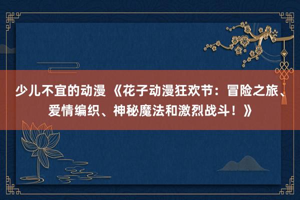 少儿不宜的动漫 《花子动漫狂欢节：冒险之旅、爱情编织、神秘魔法和激烈战斗！》