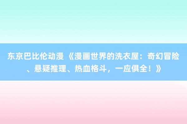 东京巴比伦动漫 《漫画世界的洗衣屋：奇幻冒险、悬疑推理、热血格斗，一应俱全！》