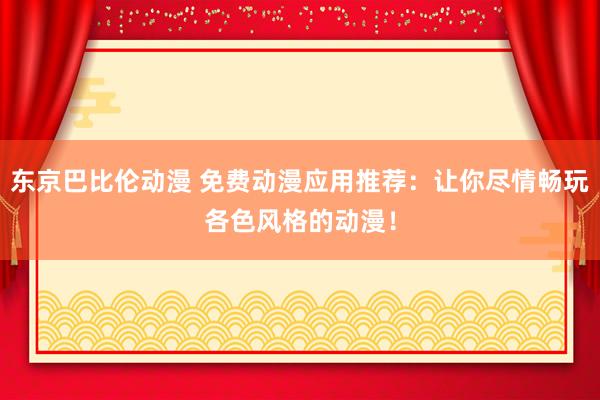 东京巴比伦动漫 免费动漫应用推荐：让你尽情畅玩各色风格的动漫！