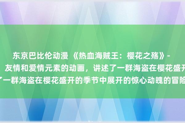 东京巴比伦动漫 《热血海贼王：樱花之殇》- 一部集结了冒险、战斗、友情和爱情元素的动画，讲述了一群海盗在樱花盛开的季节中展开的惊心动魄的冒险故事。