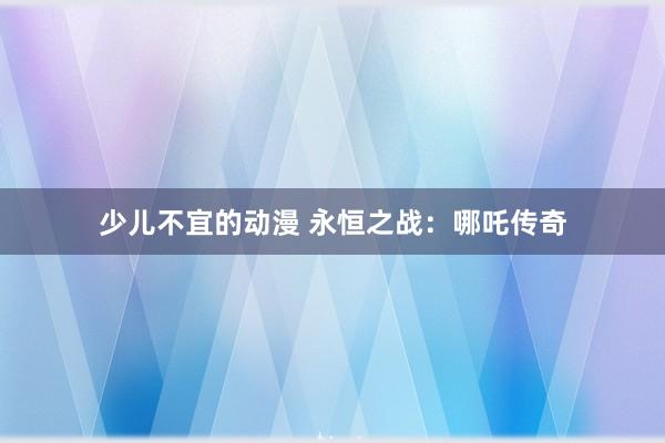 少儿不宜的动漫 永恒之战：哪吒传奇