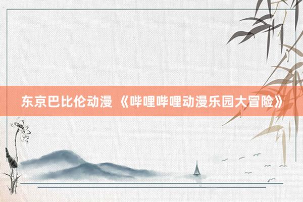 东京巴比伦动漫 《哔哩哔哩动漫乐园大冒险》