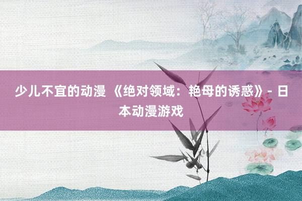 少儿不宜的动漫 《绝对领域：艳母的诱惑》- 日本动漫游戏