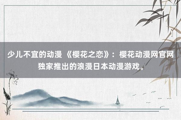 少儿不宜的动漫 《樱花之恋》：樱花动漫网官网独家推出的浪漫日本动漫游戏。