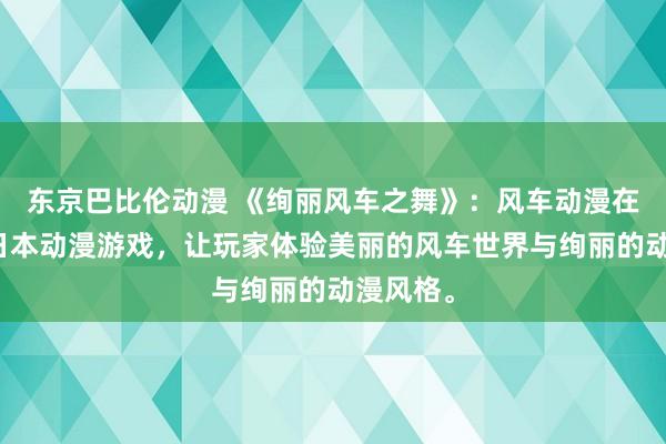 东京巴比伦动漫 《绚丽风车之舞》：风车动漫在线看的日本动漫游戏，让玩家体验美丽的风车世界与绚丽的动漫风格。